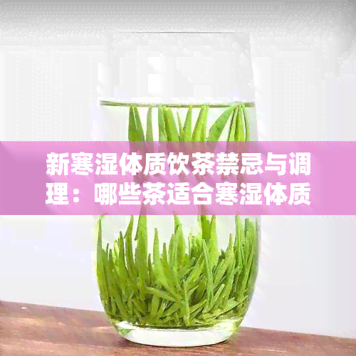 新寒湿体质饮茶禁忌与调理：哪些茶适合寒湿体质，哪些茶可助健？