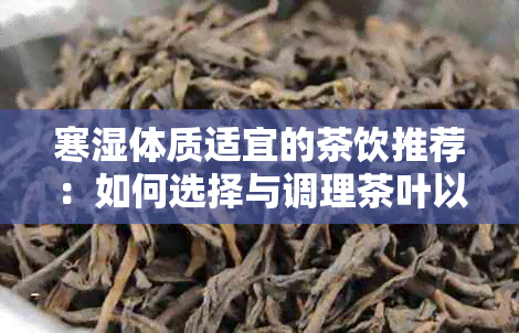 寒湿体质适宜的茶饮推荐：如何选择与调理茶叶以改善身体状况？