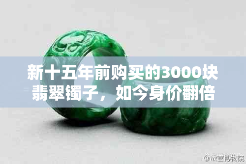 新十五年前购买的3000块翡翠镯子，如今身价翻倍，市场行情如何？