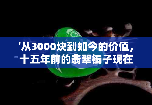 '从3000块到如今的价值，十五年前的翡翠镯子现在每克多少钱？'