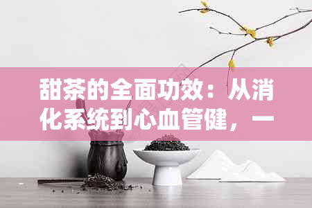 甜茶的全面功效：从消化系统到心血管健，一网打尽！