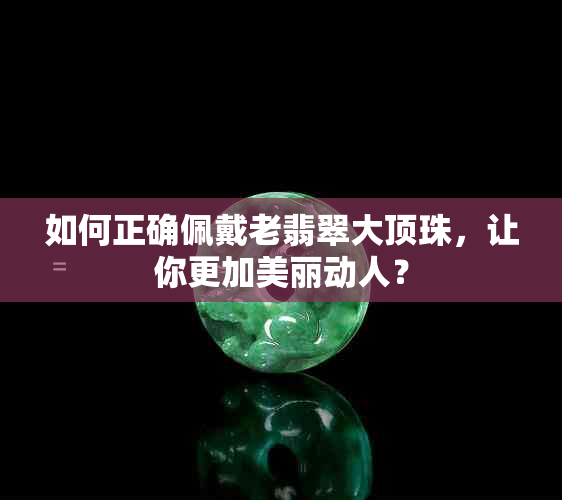 如何正确佩戴老翡翠大顶珠，让你更加美丽动人？