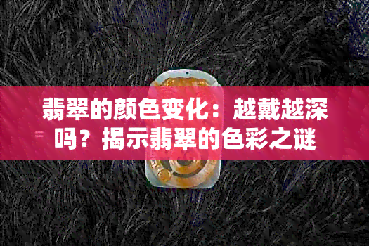 翡翠的颜色变化：越戴越深吗？揭示翡翠的色彩之谜