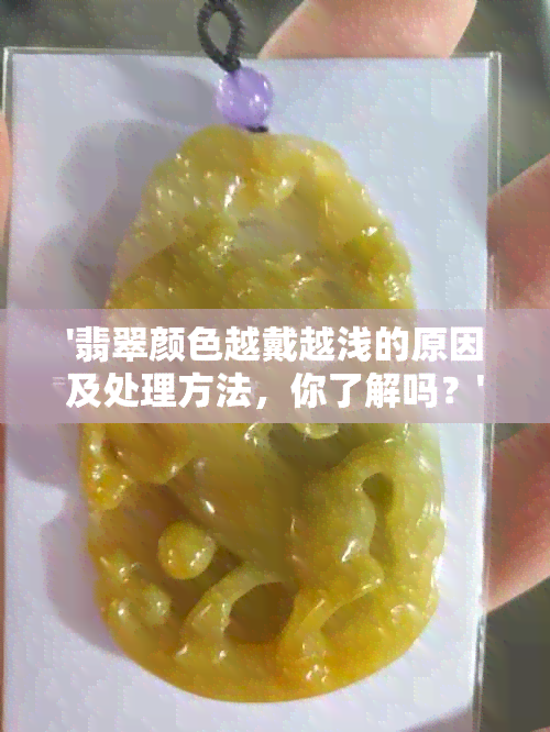 '翡翠颜色越戴越浅的原因及处理方法，你了解吗？'