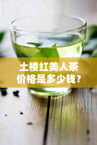 土楼红美人茶价格是多少钱？来历、功效与作用及土楼名茶红美人价钱全解析