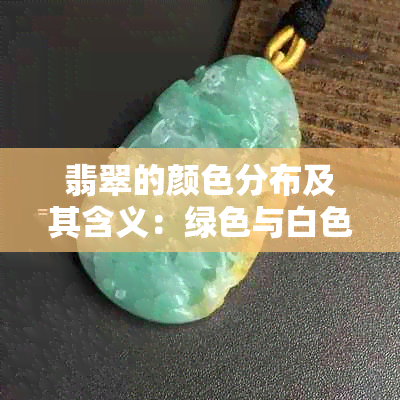 翡翠的颜色分布及其含义：绿色与白色并存有何特殊意义？