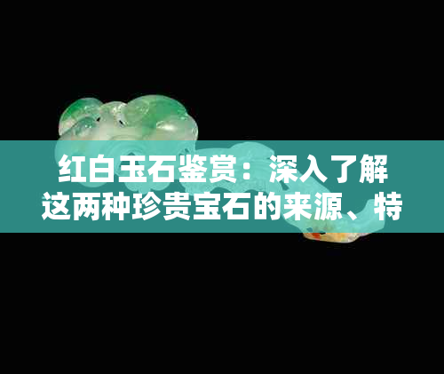 红白玉石鉴赏：深入了解这两种珍贵宝石的来源、特点与价值