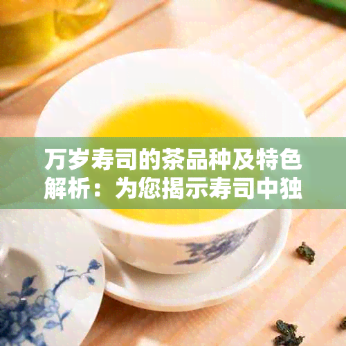 万岁寿司的茶品种及特色解析：为您揭示寿司中独特的茶香来源