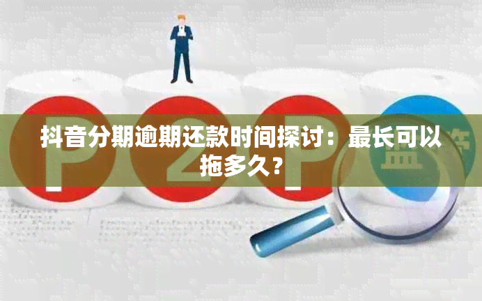 抖音分期逾期还款时间探讨：最长可以拖多久？