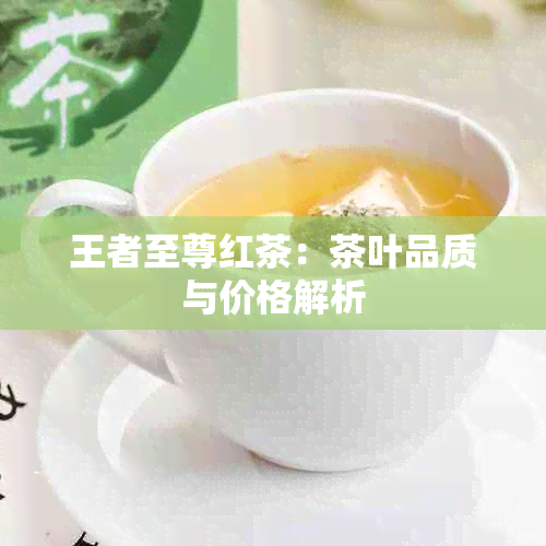 王者至尊红茶：茶叶品质与价格解析