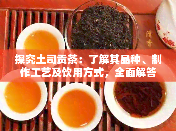 探究土司贡茶：了解其品种、制作工艺及饮用方式，全面解答您的疑问