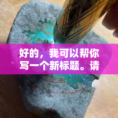 好的，我可以帮你写一个新标题。请问你想要加入哪些关键词呢？