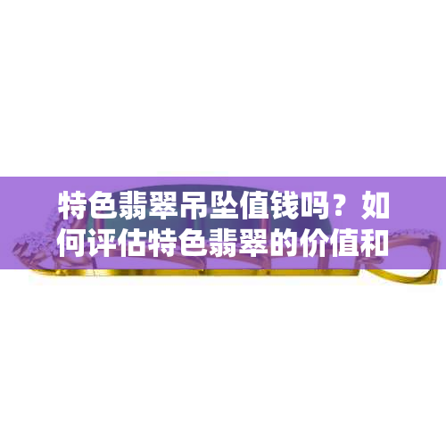 特色翡翠吊坠值钱吗？如何评估特色翡翠的价值和品质？