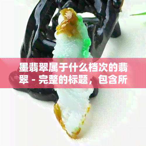 墨翡翠属于什么档次的翡翠 - 完整的标题，包含所有意思。