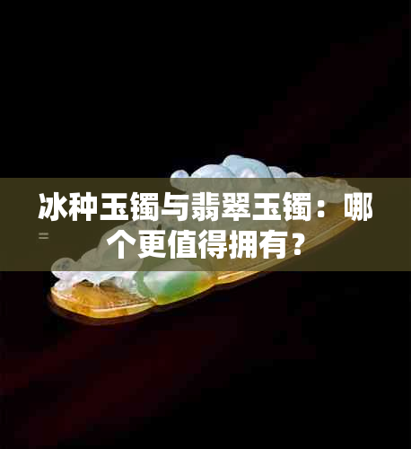 冰种玉镯与翡翠玉镯：哪个更值得拥有？