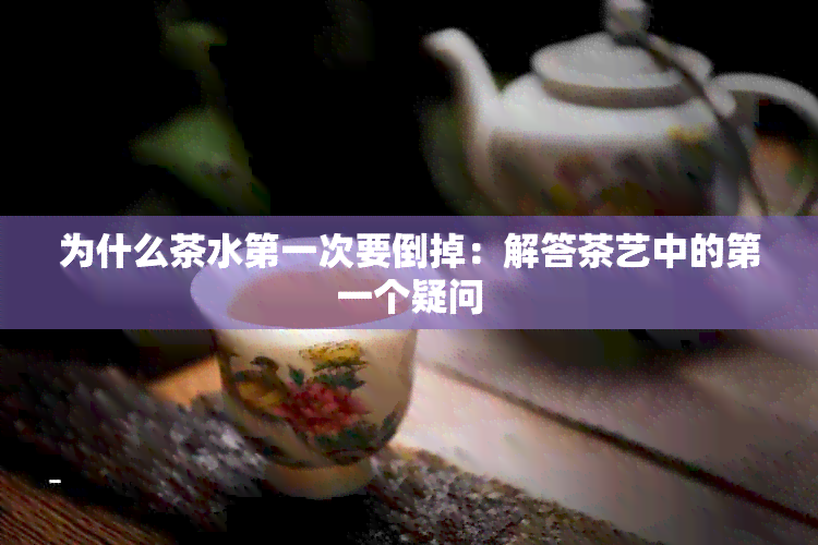 为什么茶水之一次要倒掉：解答茶艺中的之一个疑问