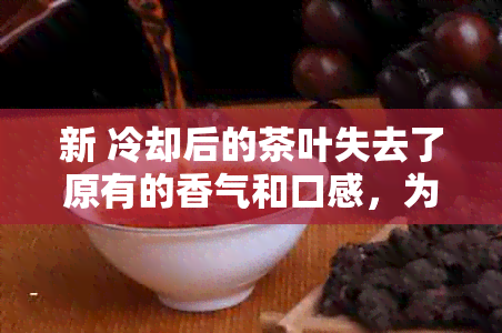 新 冷却后的茶叶失去了原有的香气和口感，为何不能再饮用？