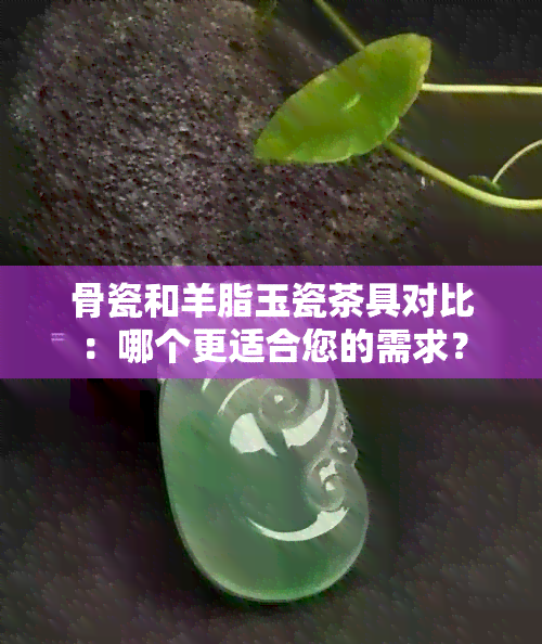 骨瓷和羊脂玉瓷茶具对比：哪个更适合您的需求？