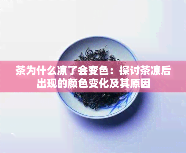 茶为什么凉了会变色：探讨茶凉后出现的颜色变化及其原因