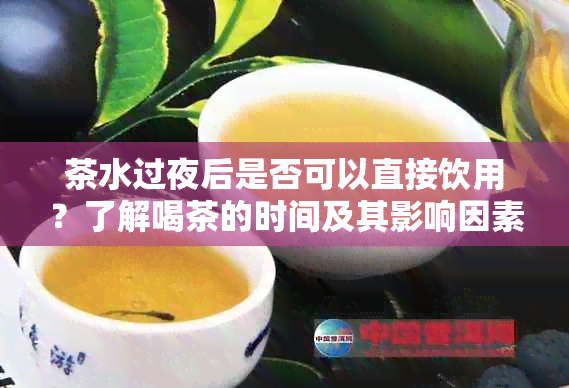 茶水过夜后是否可以直接饮用？了解喝茶的时间及其影响因素