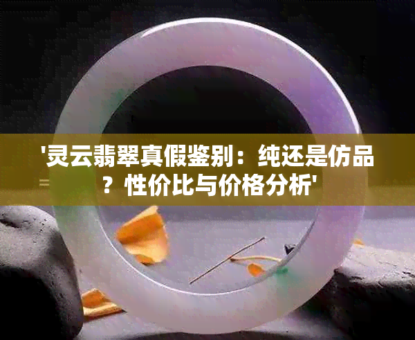 '灵云翡翠真假鉴别：纯还是仿品？性价比与价格分析'