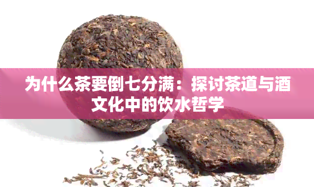 为什么茶要倒七分满：探讨茶道与文化中的饮水哲学