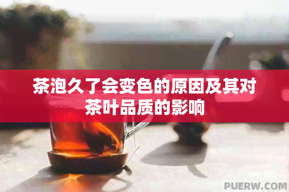 茶泡久了会变色的原因及其对茶叶品质的影响