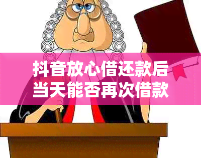 抖音放心借还款后当天能否再次借款？安全性如何保障？