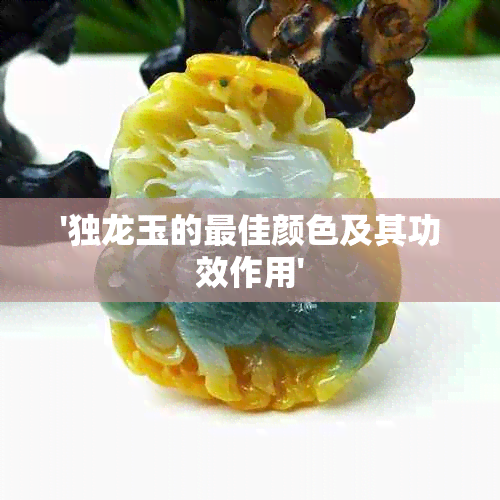 '独龙玉的更佳颜色及其功效作用'