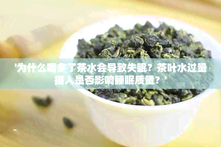 '为什么喝多了茶水会导致失眠？茶叶水过量摄入是否影响睡眠质量？'