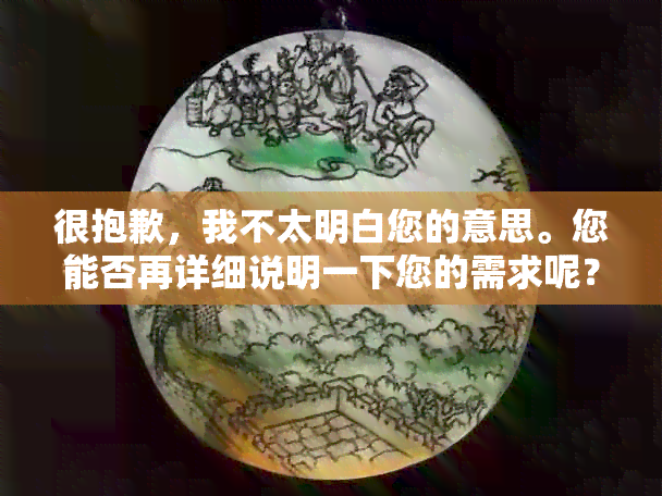 很抱歉，我不太明白您的意思。您能否再详细说明一下您的需求呢？??