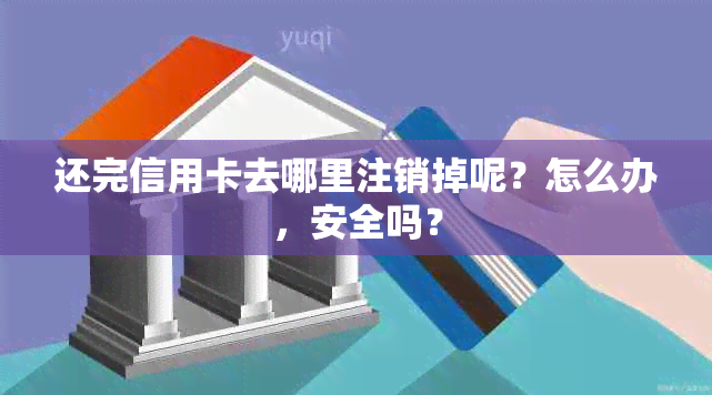 还完信用卡去哪里注销掉呢？怎么办，安全吗？