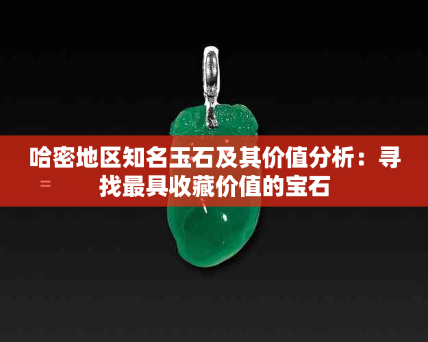 哈密地区知名玉石及其价值分析：寻找更具收藏价值的宝石