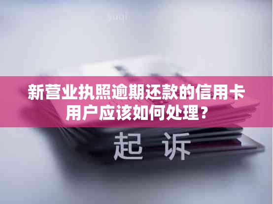 新营业执照逾期还款的信用卡用户应该如何处理？