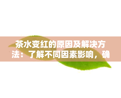 茶水变红的原因及解决方法：了解不同因素影响，确保饮用安全