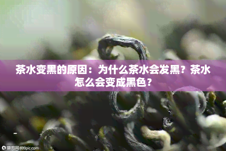 茶水变黑的原因：为什么茶水会发黑？茶水怎么会变成黑色？