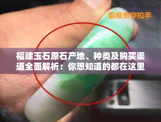 福建玉石原石产地、种类及购买渠道全面解析：你想知道的都在这里