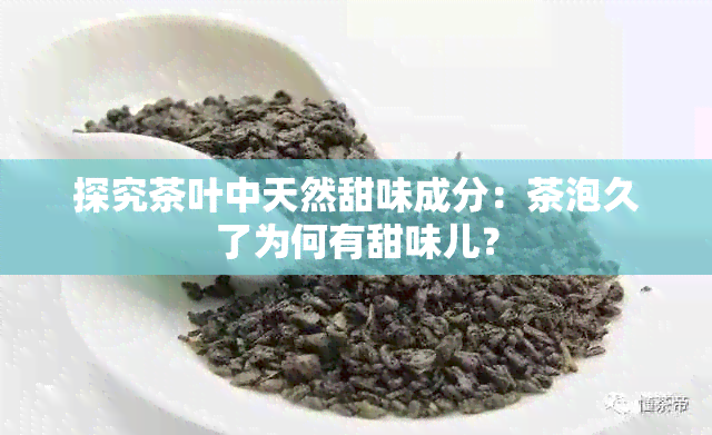 探究茶叶中天然甜味成分：茶泡久了为何有甜味儿？