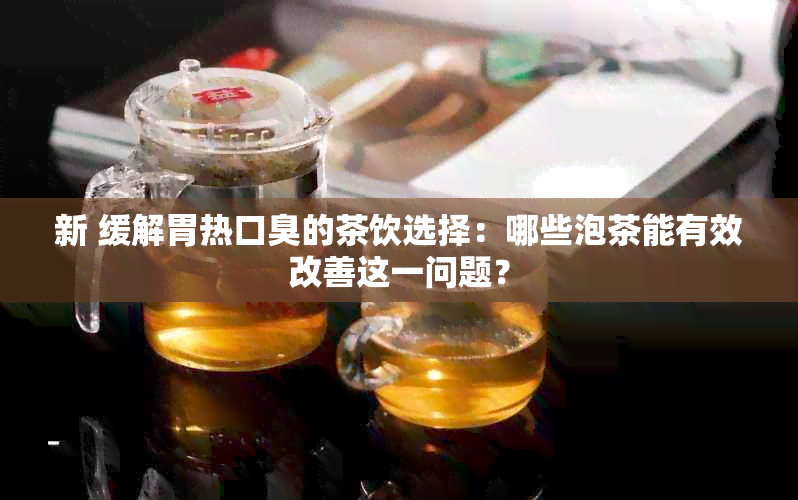 新 缓解胃热口臭的茶饮选择：哪些泡茶能有效改善这一问题？