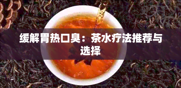 缓解胃热口臭：茶水疗法推荐与选择