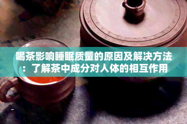 喝茶影响睡眠质量的原因及解决方法：了解茶中成分对人体的相互作用