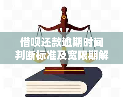 借呗还款逾期时间判断标准及宽限期解读：晚还几分是否会导致逾期？