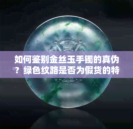 如何鉴别金丝玉手镯的真伪？绿色纹路是否为假货的特征是什么？