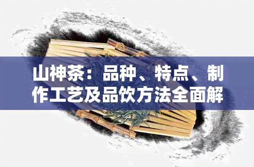 山神茶：品种、特点、制作工艺及品饮方法全面解析，让你了解这种神奇的茶