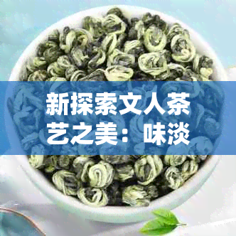 新探索文人茶艺之美：味淡雅、制作精良的精选茶叶