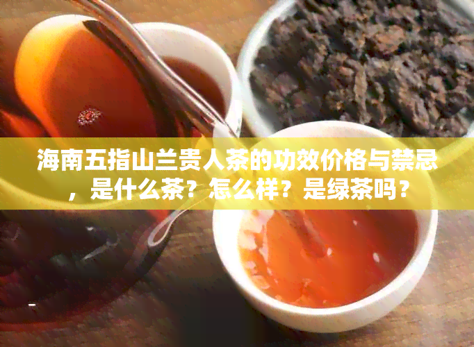 海南五指山兰贵人茶的功效价格与禁忌，是什么茶？怎么样？是绿茶吗？