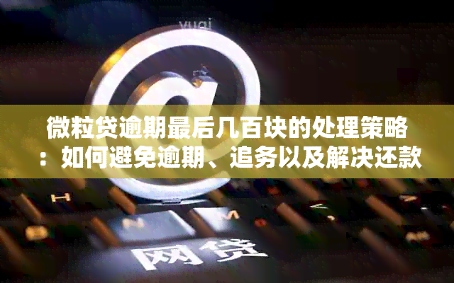 微粒贷逾期最后几百块的处理策略：如何避免逾期、追务以及解决还款难题