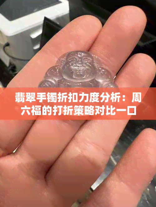 翡翠手镯折扣力度分析：周六福的打折策略对比一口价优劣势