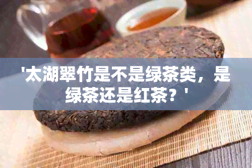 '太湖翠竹是不是绿茶类，是绿茶还是红茶？'