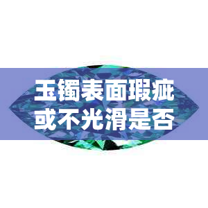 玉镯表面瑕疵或不光滑是否意味着它是假的？如何鉴别真假玉镯？